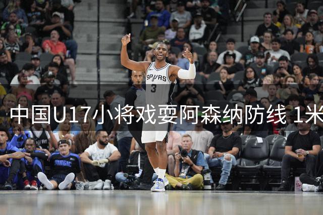 中国U17小将戏耍阿森纳防线 1米94高中锋上演梅西式破门
